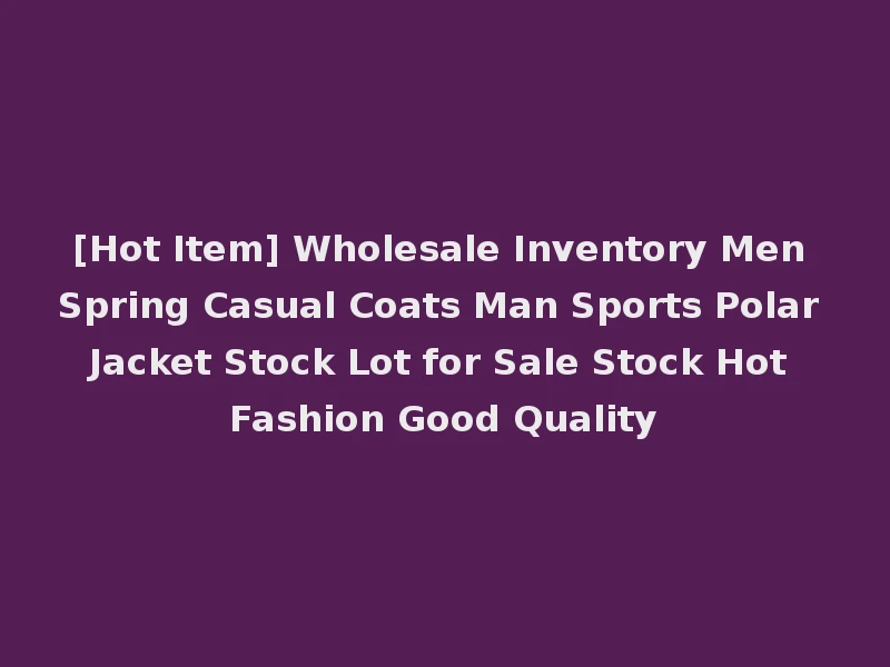 [Hot Item] Wholesale Inventory Men Spring Casual Coats Man Sports Polar Jacket Stock Lot for Sale Stock Hot Fashion Good Quality