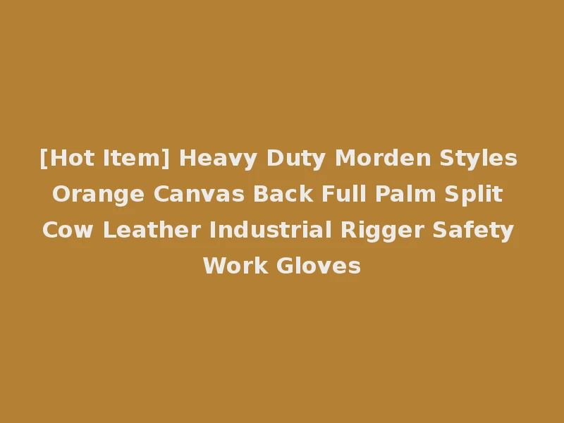 [Hot Item] Heavy Duty Morden Styles Orange Canvas Back Full Palm Split Cow Leather Industrial Rigger Safety Work Gloves
