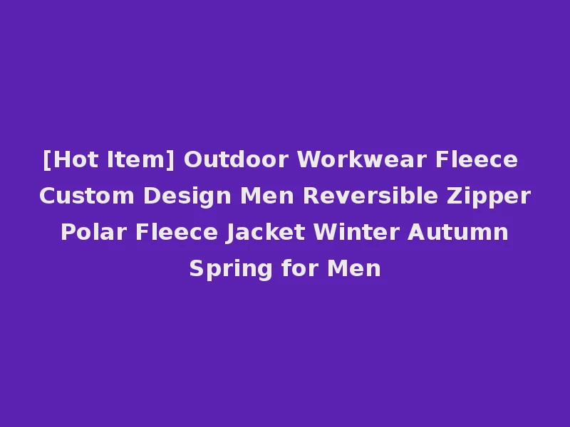 [Hot Item] Outdoor Workwear Fleece Custom Design Men Reversible Zipper Polar Fleece Jacket Winter Autumn Spring for Men