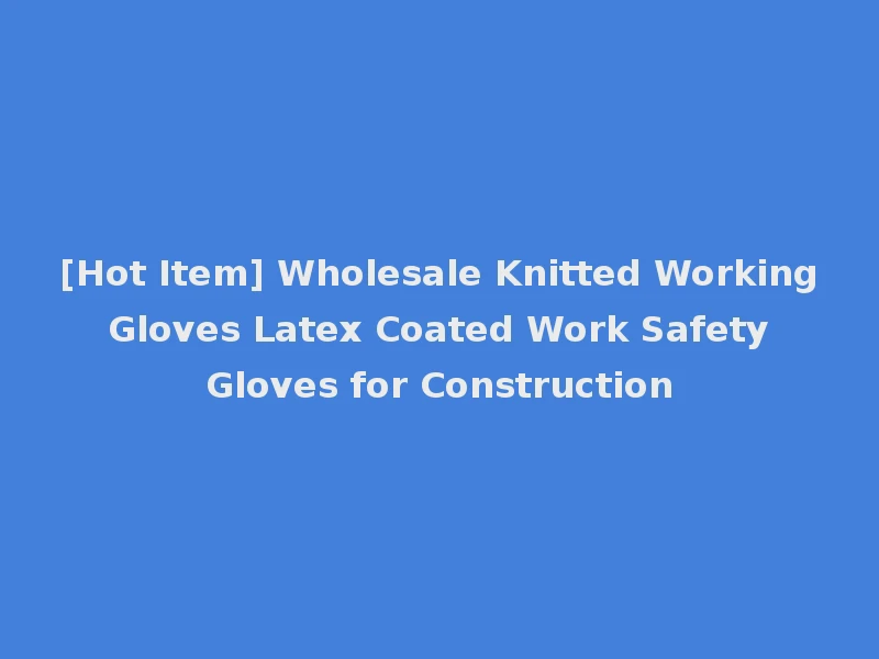[Hot Item] Wholesale Knitted Working Gloves Latex Coated Work Safety Gloves for Construction