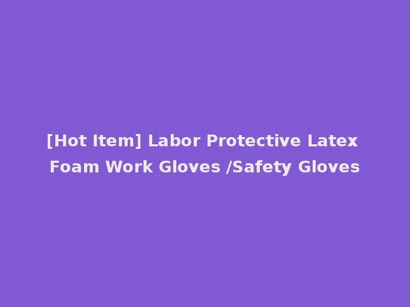 [Hot Item] Labor Protective Latex Foam Work Gloves /Safety Gloves