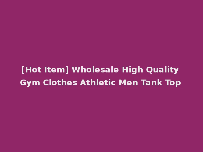 [Hot Item] Wholesale High Quality Gym Clothes Athletic Men Tank Top