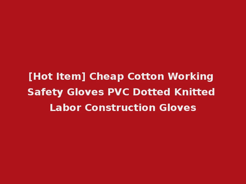 [Hot Item] Cheap Cotton Working Safety Gloves PVC Dotted Knitted Labor Construction Gloves