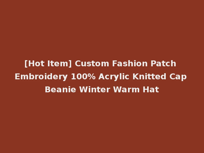 [Hot Item] Custom Fashion Patch Embroidery 100% Acrylic Knitted Cap Beanie Winter Warm Hat