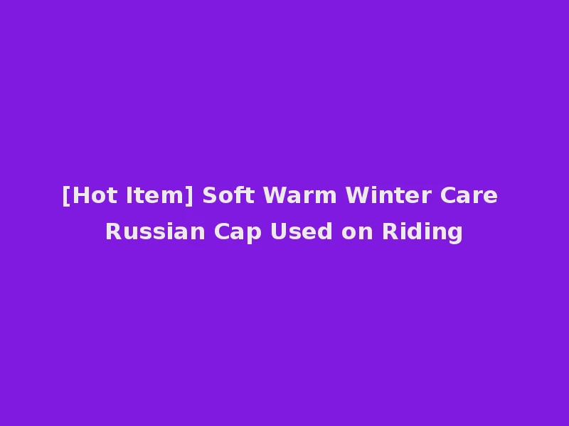 [Hot Item] Soft Warm Winter Care Russian Cap Used on Riding