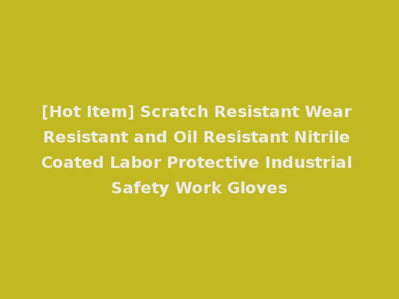 [Hot Item] Scratch Resistant Wear Resistant and Oil Resistant Nitrile Coated Labor Protective Industrial Safety Work Gloves