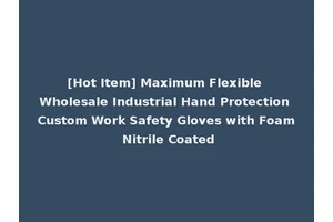 [Hot Item] Maximum Flexible Wholesale Industrial Hand Protection Custom Work Safety Gloves with Foam Nitrile Coated