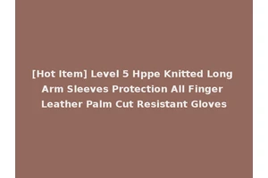 [Hot Item] Level 5 Hppe Knitted Long Arm Sleeves Protection All Finger Leather Palm Cut Resistant Gloves