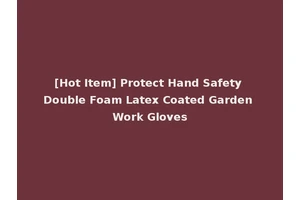 [Hot Item] Protect Hand Safety Double Foam Latex Coated Garden Work Gloves
