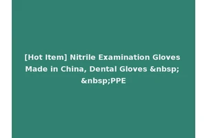 [Hot Item] Nitrile Examination Gloves Made in China, Dental Gloves &nbsp; &nbsp;PPE