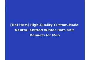 [Hot Item] High-Quality Custom-Made Neutral Knitted Winter Hats Knit Bonnets for Men