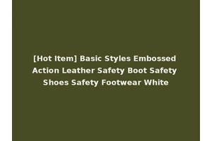 [Hot Item] Basic Styles Embossed Action Leather Safety Boot Safety Shoes Safety Footwear White