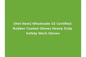 [Hot Item] Wholesale CE Certified Rubber Coated Gloves Heavy Duty Safety Work Gloves