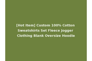 [Hot Item] Custom 100% Cotton Sweatshirts Set Fleece Jogger Clothing Blank Oversize Hoodie