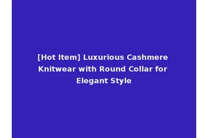 [Hot Item] Luxurious Cashmere Knitwear with Round Collar for Elegant Style