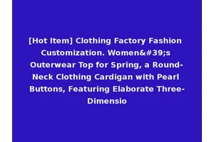[Hot Item] Clothing Factory Fashion Customization. Women's Outerwear Top for Spring, a Round-Neck Clothing Cardigan with Pearl Buttons, Featuring Elaborate Three-Dimensio
