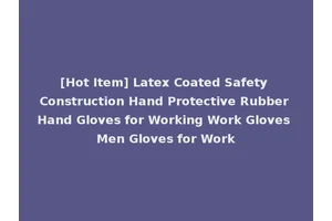 [Hot Item] Latex Coated Safety Construction Hand Protective Rubber Hand Gloves for Working Work Gloves Men Gloves for Work