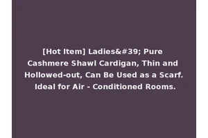 [Hot Item] Ladies' Pure Cashmere Shawl Cardigan, Thin and Hollowed-out, Can Be Used as a Scarf. Ideal for Air - Conditioned Rooms.