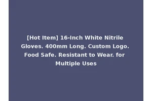[Hot Item] 16-Inch White Nitrile Gloves. 400mm Long. Custom Logo. Food Safe. Resistant to Wear. for Multiple Uses
