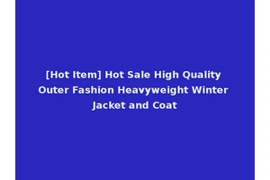 [Hot Item] Hot Sale High Quality Outer Fashion Heavyweight Winter Jacket and Coat