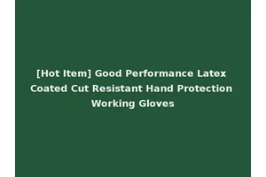 [Hot Item] Good Performance Latex Coated Cut Resistant Hand Protection Working Gloves