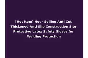 [Hot Item] Hot - Selling Anti Cut Thickened Anti Slip Construction Site Protective Latex Safety Gloves for Welding Protection