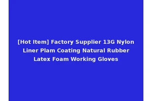 [Hot Item] Factory Supplier 13G Nylon Liner Plam Coating Natural Rubber Latex Foam Working Gloves