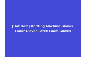 [Hot Item] Knitting Machine Gloves Labor Gloves Latex Foam Gloves