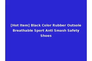 [Hot Item] Black Color Rubber Outsole Breathable Sport Anti Smash Safety Shoes