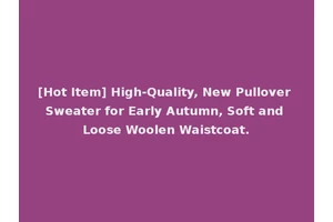 [Hot Item] High-Quality, New Pullover Sweater for Early Autumn, Soft and Loose Woolen Waistcoat.