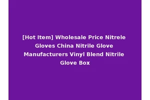 [Hot Item] Wholesale Price Nitrele Gloves China Nitrile Glove Manufacturers Vinyl Blend Nitrile Glove Box