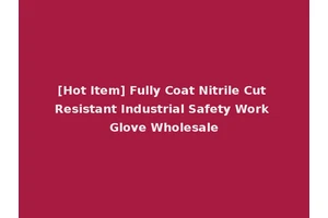 [Hot Item] Fully Coat Nitrile Cut Resistant Industrial Safety Work Glove Wholesale