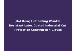 [Hot Item] Hot Selling Wrinkle Resistant Latex Coated Industrial Cut Protection Construction Gloves
