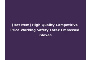 [Hot Item] High Quality Competitive Price Working Safety Latex Embossed Gloves