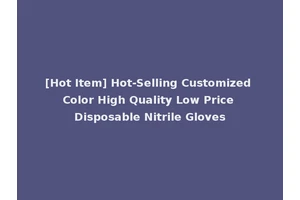 [Hot Item] Hot-Selling Customized Color High Quality Low Price Disposable Nitrile Gloves