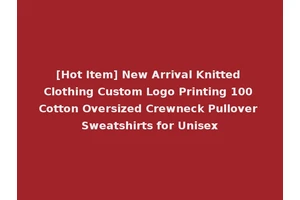 [Hot Item] New Arrival Knitted Clothing Custom Logo Printing 100 Cotton Oversized Crewneck Pullover Sweatshirts for Unisex
