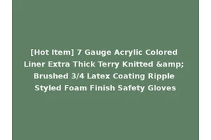 [Hot Item] 7 Gauge Acrylic Colored Liner Extra Thick Terry Knitted &amp; Brushed 3/4 Latex Coating Ripple Styled Foam Finish Safety Gloves