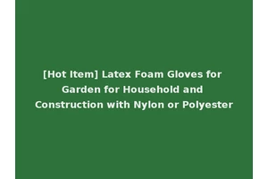 [Hot Item] Latex Foam Gloves for Garden for Household and Construction with Nylon or Polyester