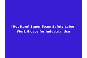 [Hot Item] Super Foam Safety Labor Work Gloves for Industrial Use