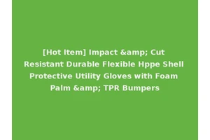 [Hot Item] Impact &amp; Cut Resistant Durable Flexible Hppe Shell Protective Utility Gloves with Foam Palm &amp; TPR Bumpers