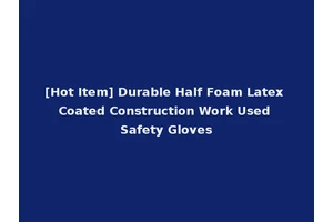 [Hot Item] Durable Half Foam Latex Coated Construction Work Used Safety Gloves
