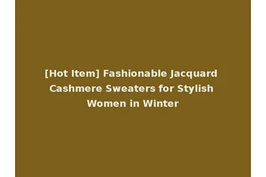 [Hot Item] Fashionable Jacquard Cashmere Sweaters for Stylish Women in Winter