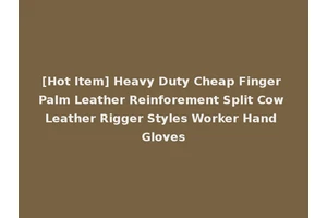 [Hot Item] Heavy Duty Cheap Finger Palm Leather Reinforement Split Cow Leather Rigger Styles Worker Hand Gloves