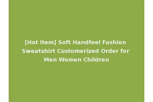 [Hot Item] Soft Handfeel Fashion Sweatshirt Customerized Order for Men Women Children