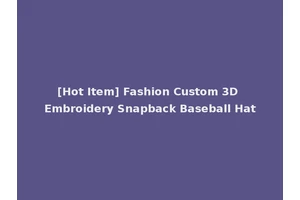 [Hot Item] Fashion Custom 3D Embroidery Snapback Baseball Hat