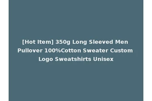 [Hot Item] 350g Long Sleeved Men Pullover 100%Cotton Sweater Custom Logo Sweatshirts Unisex