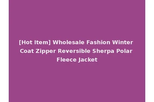 [Hot Item] Wholesale Fashion Winter Coat Zipper Reversible Sherpa Polar Fleece Jacket