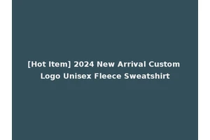 [Hot Item] 2024 New Arrival Custom Logo Unisex Fleece Sweatshirt