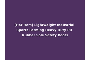 [Hot Item] Lightweight Industrial Sports Farming Heavy Duty PU Rubber Sole Safety Boots