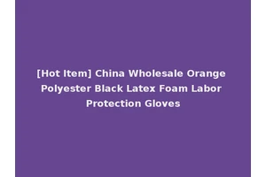 [Hot Item] China Wholesale Orange Polyester Black Latex Foam Labor Protection Gloves
